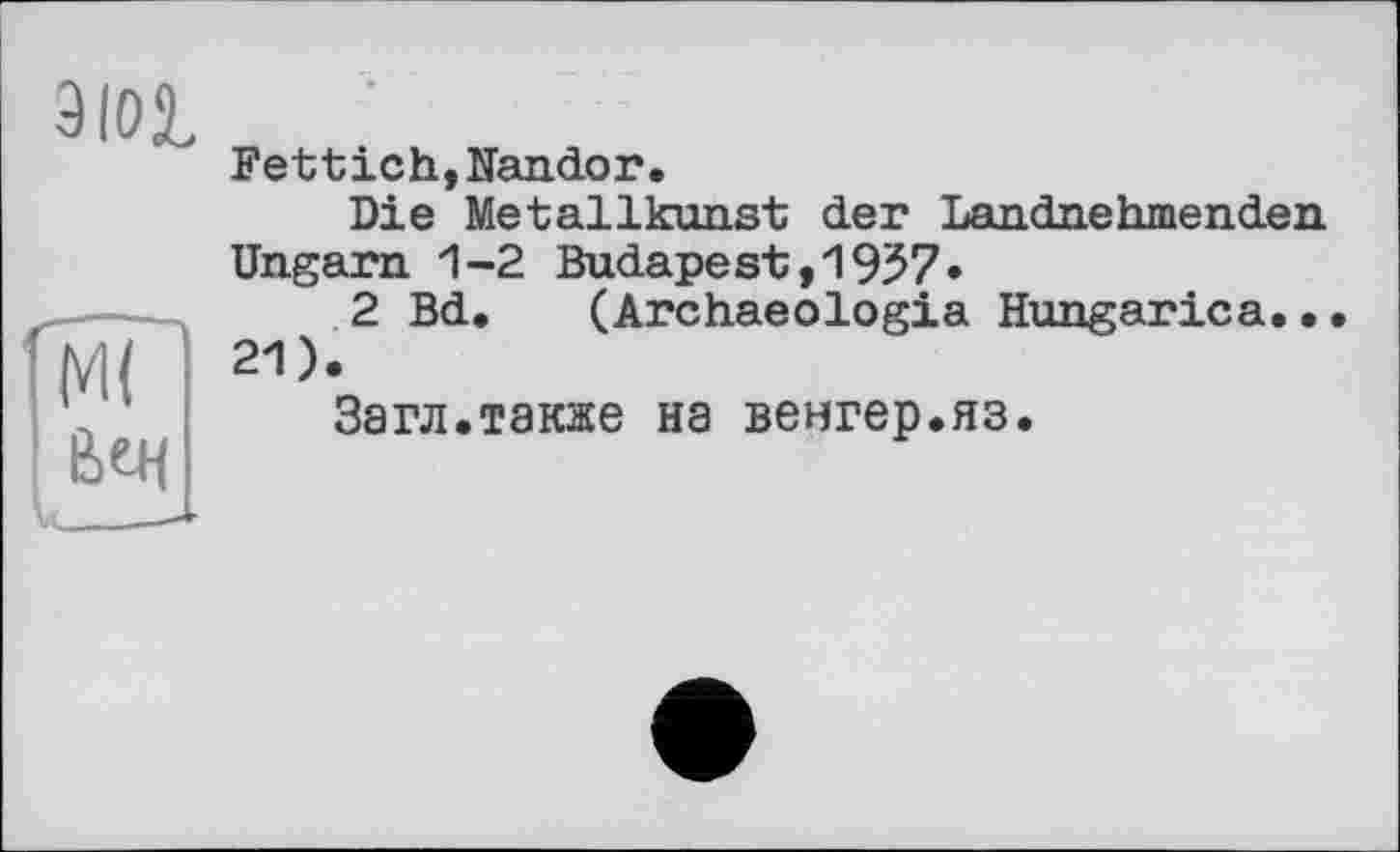 ﻿
Fettich,Nandor.
Die Metallkunst der Landnehmenden Ungarn 1-2 Budapest,1957»
2 Bd. (Archaeologia Hungarica.•• 21).
Загл.также на венгер.яз.